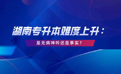 湖南專升本難度上升：這是無病呻吟還是事實？