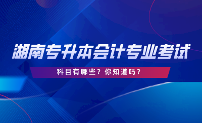 湖南專升本會計專業(yè)考試科目有哪些？你知道嗎.png