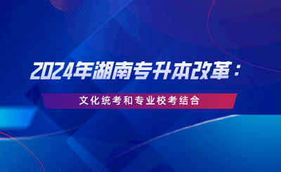 2024年湖南專升本改革：文化統(tǒng)考和專業(yè)校考結(jié)合.png