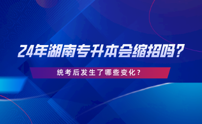 24年湖南專升本會縮招嗎，統(tǒng)考后發(fā)生了哪些變化.png