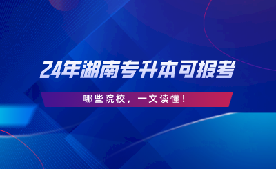 2024年湖南專升本可報考哪些院校，一文讀懂.png