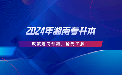 2024年湖南專升本政策走向預(yù)測，搶先了解.png