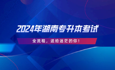 2024年湖南專升本考試“全流程”，送給迷茫的你.png