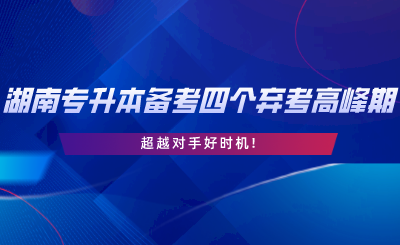 2024年湖南專升本備考四個棄考高峰期，超越對手好時機(jī).png