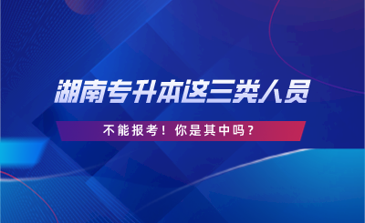 湖南專升本這三類人員不能報(bào)考！你是其中嗎？.png