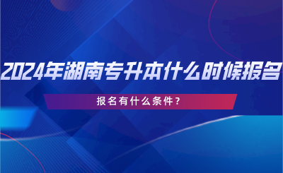 2024年湖南專升本什么時(shí)候報(bào)名？報(bào)名有什么條件？.png