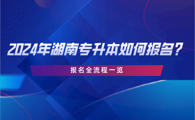 2024年湖南專升本如何報名？報名全流程一覽.png