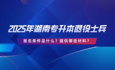 2025年湖南專升本退役士兵報名條件是什么？提供哪些材料？.png