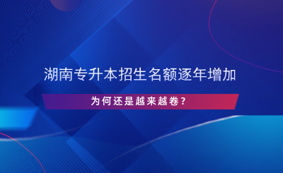 湖南專升本招生名額逐年增加，為何還是越來越卷？.png