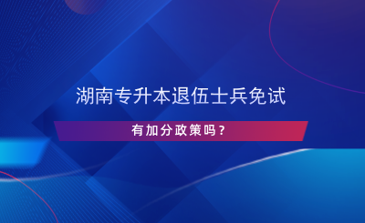 湖南專升本退伍士兵免試有加分政策嗎？.png