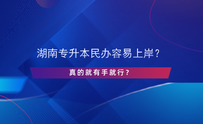 湖南專升本民辦容易上岸？真的有手就行？.png