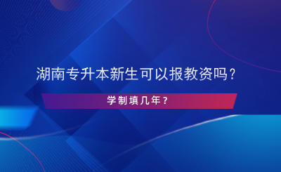 湖南專升本新生可以報(bào)教資嗎？學(xué)制填幾年？.png