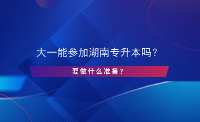 大一能參加湖南專升本嗎？要做什么準(zhǔn)備？.png