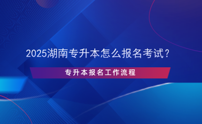 2025湖南專升本怎么報(bào)名考試？專升本報(bào)名流程.png