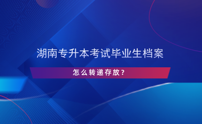 湖南專升本考試畢業(yè)生檔案怎么轉遞存放？.png