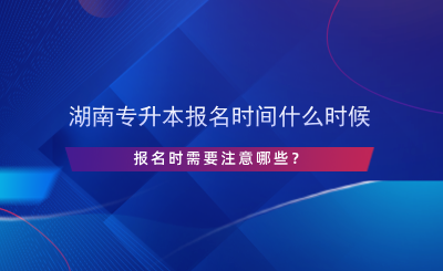 湖南專升本報(bào)名時(shí)間什么時(shí)候，報(bào)名時(shí)需要注意哪些？.png