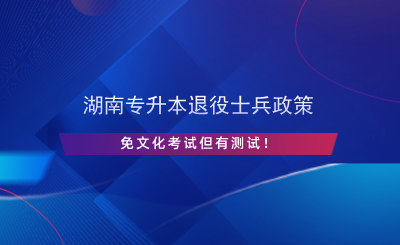 湖南專升本退役士兵政策，免文化考試但有測試！.png