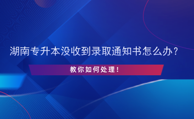 湖南專升本沒收到錄取通知書怎么辦？.png