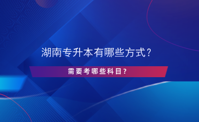 湖南專升本有哪些方式？需要考哪些科目？.png