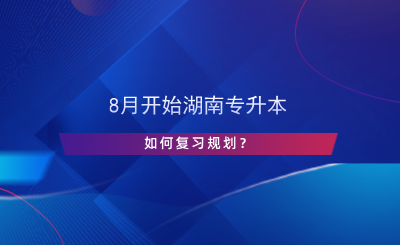 8月開始湖南專升本，如何復(fù)習(xí)規(guī)劃？.png