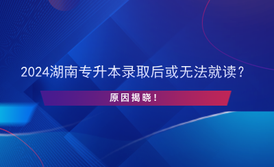 2024湖南專升本錄取后或無法就讀？原因揭曉！.png