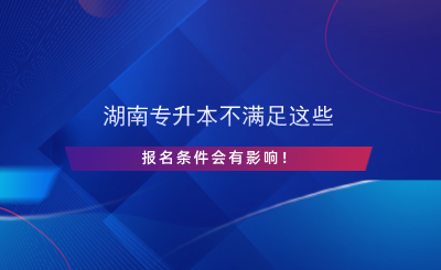 湖南專升本不滿足這些報(bào)名條件會(huì)有影響！.png