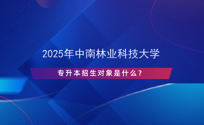 2025年中南林業(yè)科技大學(xué)專升本招生對(duì)象是什么？.png