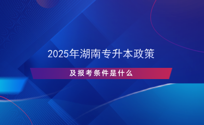 2025年湖南專升本政策及報考條件是什么.png