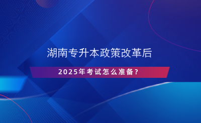 湖南專升本政策改革后，2025年考試怎么準(zhǔn)備？.png