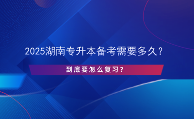 2025湖南專升本備考需要多久？怎么復(fù)習(xí)？.png