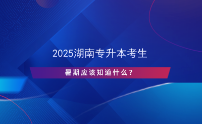 2025湖南專升本考生暑期應(yīng)該知道什么？.png