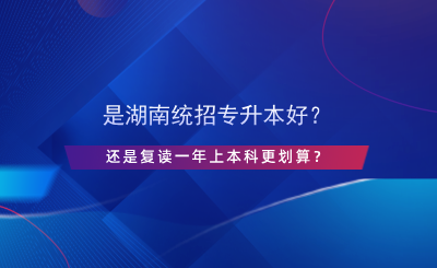 是湖南統(tǒng)招專升本好？還是復讀一年上本科更劃算？.png