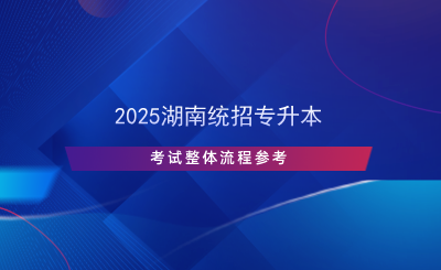 2025湖南統(tǒng)招專升本考試整體流程參考.png