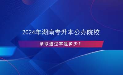 2024年湖南專升本公辦院校錄取通過(guò)率是多少？.png