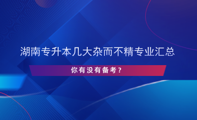 湖南專升本幾大雜而不精專業(yè)匯總，你有沒有備考？.png