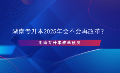 湖南專升本2025年會(huì)不會(huì)再改革？.png