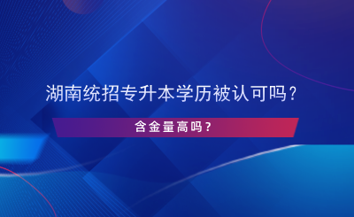 湖南統(tǒng)招專升本學(xué)歷被認(rèn)可嗎？含金量高嗎？