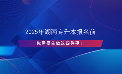 2025年湖南專升本報名前先做這四件事！.png