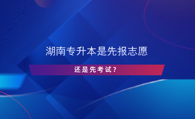 湖南專升本是先報(bào)志愿還是先考試？.png