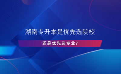 湖南專升本是優(yōu)先選院校還是優(yōu)先選專業(yè).png