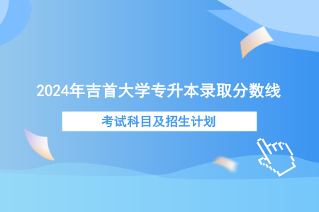 2024年吉首大學專升本錄取分數(shù)線、考試科目及招生計劃.png