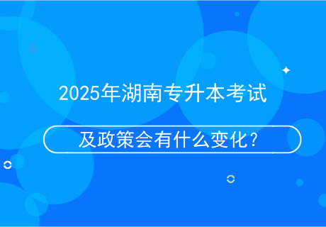 2025年湖南專升本考試及政策會(huì)有什么變化？.png