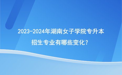 2023-2024年湖南女子學院專升本招生專業(yè)有哪些變化？.png