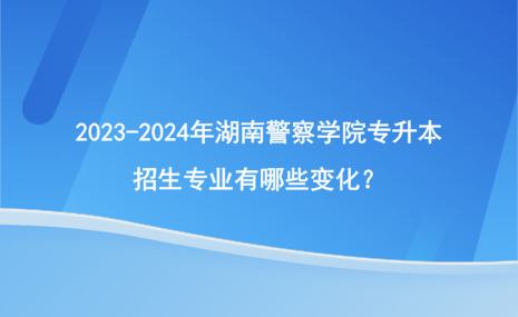 2023-2024年湖南警察學(xué)院專升本招生專業(yè)有哪些變化？.png