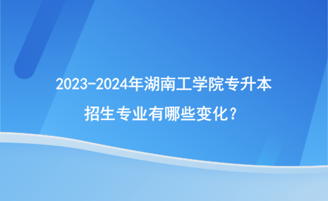 2023-2024年湖南工學(xué)院專升本招生專業(yè)有哪些變化？.png