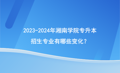 2023-2024年湘南學院專升本招生專業(yè)有哪些變化？.png