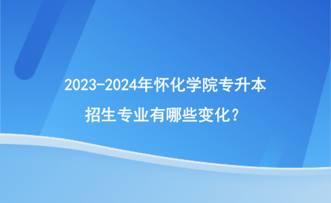 2023-2024年懷化學院專升本招生專業(yè)有哪些變化？.png