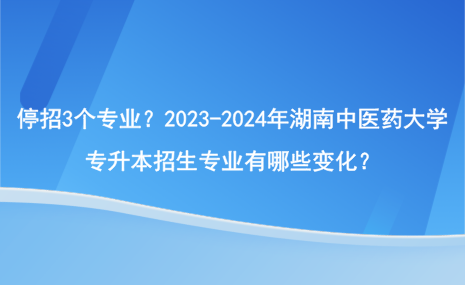 停招3個(gè)專業(yè)？2023-2024年湖南中醫(yī)藥大學(xué)專升本招生專業(yè)有哪些變化？.png