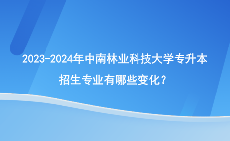 2023-2024年中南林業(yè)科技大學(xué)專(zhuān)升本招生專(zhuān)業(yè)有哪些變化？.png