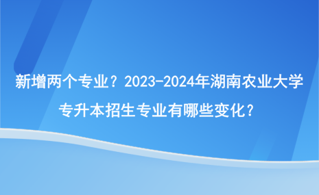 新增兩個(gè)專業(yè)？2023-2024年湖南農(nóng)業(yè)大學(xué)專升本招生專業(yè)有哪些變化？.png